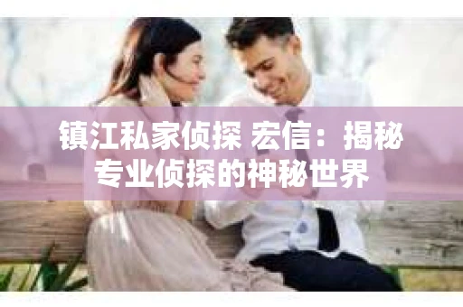 镇江私家侦探 宏信：揭秘专业侦探的神秘世界