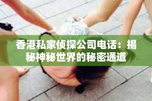 香港私家侦探公司电话：揭秘神秘世界的秘密通道