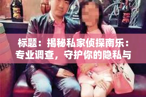 标题：揭秘私家侦探南乐：专业调查，守护你的隐私与权益