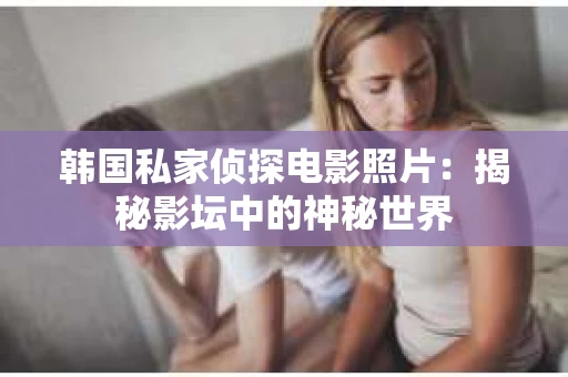 韩国私家侦探电影照片：揭秘影坛中的神秘世界
