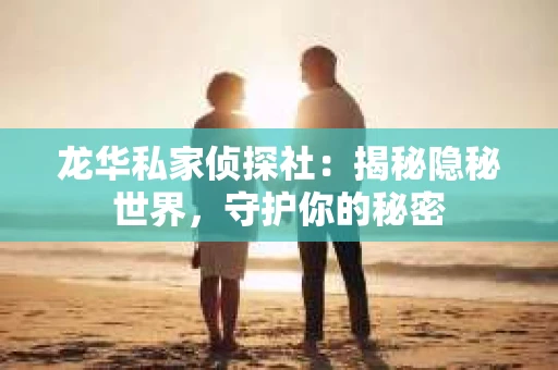 龙华私家侦探社：揭秘隐秘世界，守护你的秘密