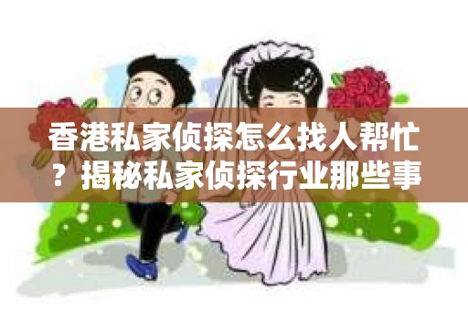 香港私家侦探怎么找人帮忙？揭秘私家侦探行业那些事儿