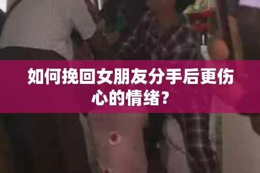 如何挽回女朋友分手后更伤心的情绪? 如何挽回女朋友分手后更伤心的情绪?