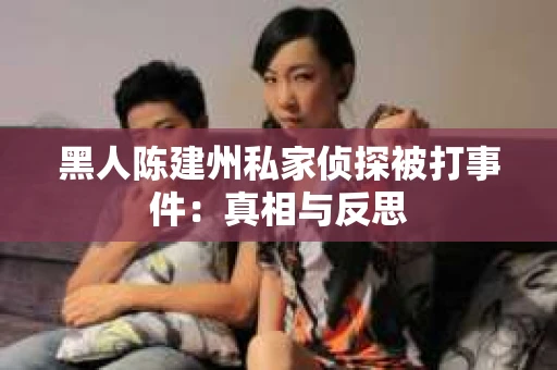 黑人陈建州私家侦探被打事件：真相与反思