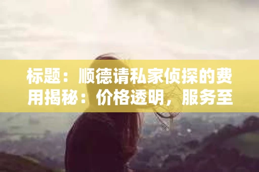 标题：顺德请私家侦探的费用揭秘：价格透明，服务至上