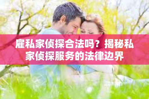 雇私家侦探合法吗？揭秘私家侦探服务的法律边界