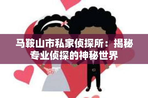 马鞍山市私家侦探所：揭秘专业侦探的神秘世界