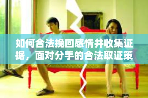 如何合法挽回感情并收集证据，面对分手的合法取证策略