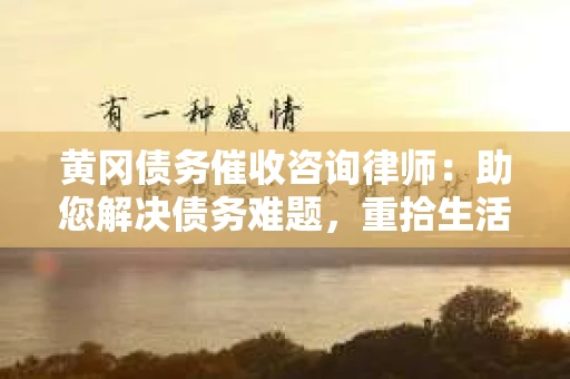 黄冈债务催收咨询律师：助您解决债务难题，重拾生活信心
