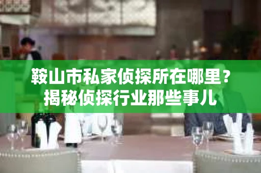鞍山市私家侦探所在哪里？揭秘侦探行业那些事儿