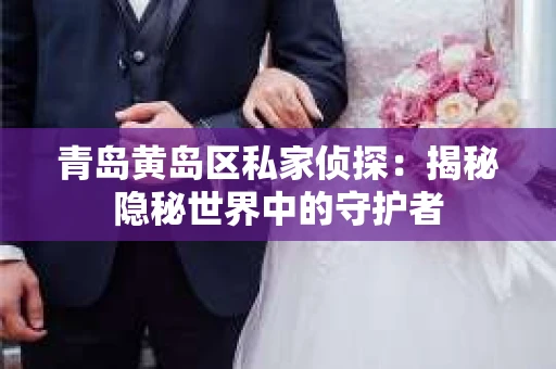 青岛黄岛区私家侦探：揭秘隐秘世界中的守护者