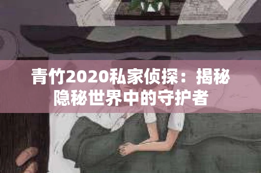 青竹2020私家侦探：揭秘隐秘世界中的守护者