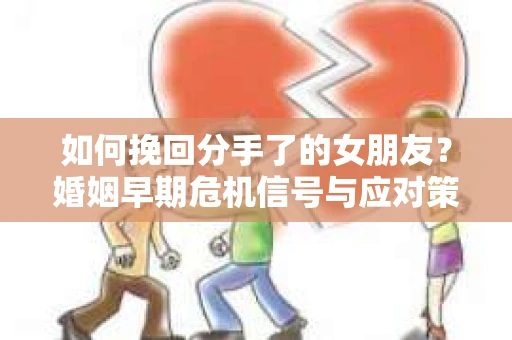 如何挽回分手了的女朋友？婚姻早期危机信号与应对策略