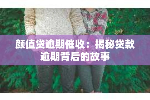 颜值贷逾期催收：揭秘贷款逾期背后的故事