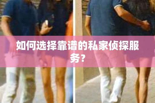 如何选择靠谱的私家侦探服务？