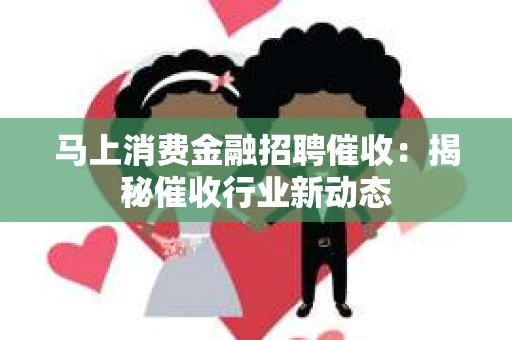 马上消费金融招聘催收：揭秘催收行业新动态