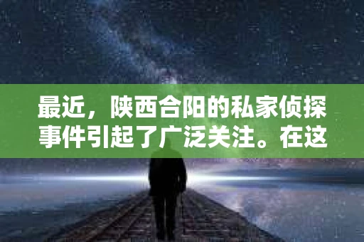 最近，陕西合阳的私家侦探事件引起了广泛关注。在这个信息爆炸的时代，隐私保护显得尤为重要。今天，我们就来聊聊这个事件，看看它背后的一些故事。