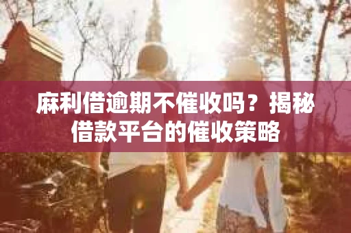 麻利借逾期不催收吗？揭秘借款平台的催收策略