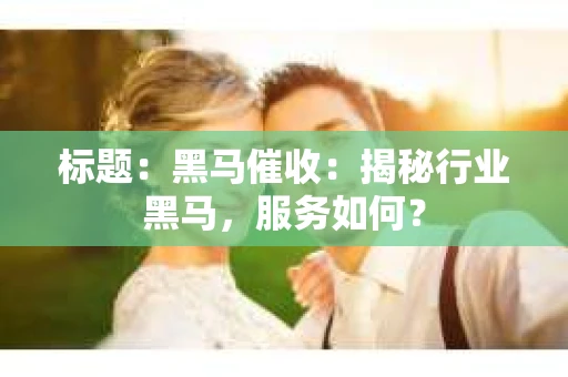 标题：黑马催收：揭秘行业黑马，服务如何？
