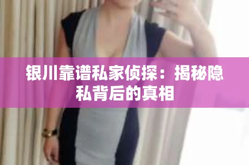 银川靠谱私家侦探：揭秘隐私背后的真相