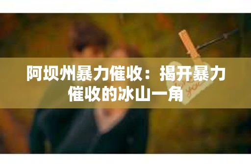 阿坝州暴力催收：揭开暴力催收的冰山一角