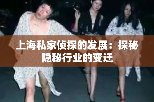 上海私家侦探的发展：探秘隐秘行业的变迁