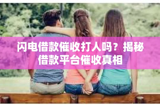 闪电借款催收打人吗？揭秘借款平台催收真相
