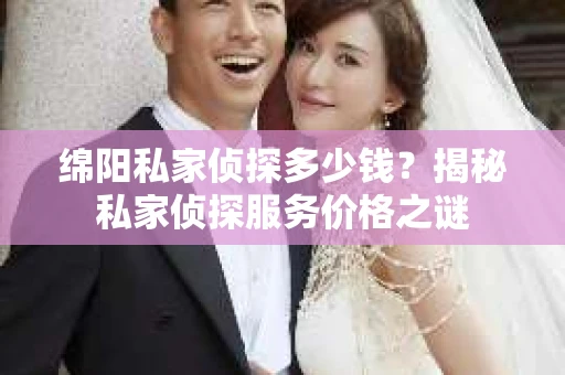 绵阳私家侦探多少钱？揭秘私家侦探服务价格之谜