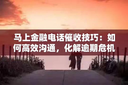 马上金融电话催收技巧：如何高效沟通，化解逾期危机