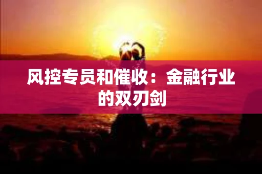 风控专员和催收：金融行业的双刃剑