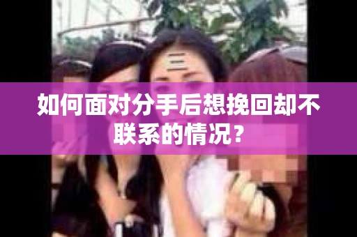 如何面对分手后想挽回却不联系的情况？
