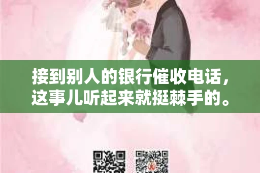 接到别人的银行催收电话，这事儿听起来就挺棘手的。我最近就遇到了这样的事情，所以想和大家聊聊这个话题。首先，你得明白，银行催收电话并不是什么新鲜事儿，但面对这样的电话，我们该如何应对呢？下面，我就从自己的经历出发，和大家分享一下我的看法。