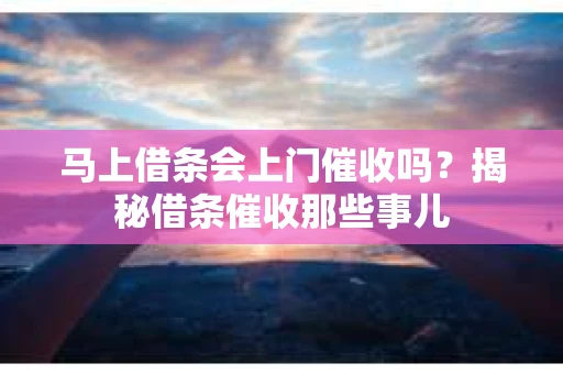 马上借条会上门催收吗？揭秘借条催收那些事儿