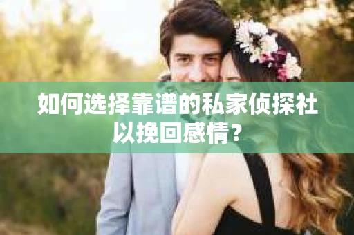 如何选择靠谱的私家侦探社以挽回感情? 如何选择靠谱的私家侦探社以挽回感情?
