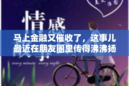 马上金融又催收了，这事儿最近在朋友圈里传得沸沸扬扬。说实话，我也有点好奇，这马上金融到底是怎么回事？催收又是怎么一回事？今天，我就来跟大家聊聊这个话题。