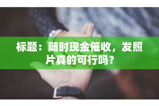 标题：随时现金催收，发照片真的可行吗？