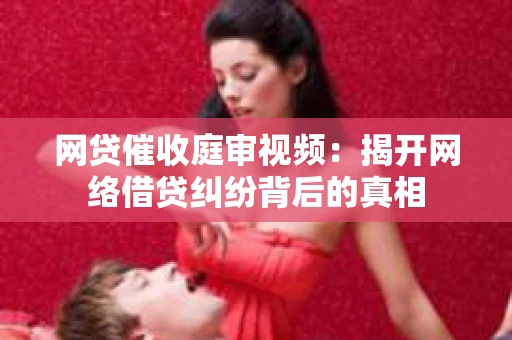 网贷催收庭审视频：揭开网络借贷纠纷背后的真相
