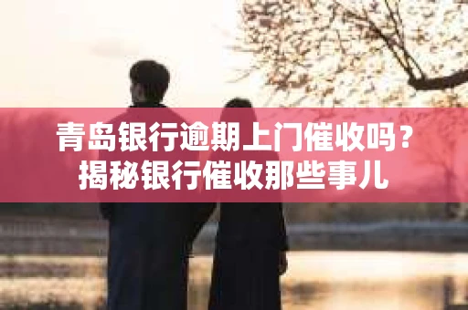 青岛银行逾期上门催收吗？揭秘银行催收那些事儿