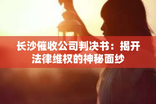 长沙催收公司判决书：揭开法律维权的神秘面纱