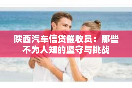 陕西汽车信贷催收员：那些不为人知的坚守与挑战