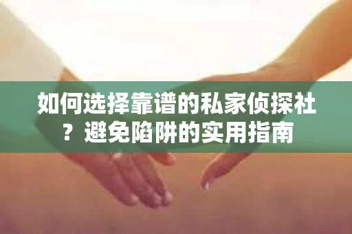 如何选择靠谱的私家侦探社？避免陷阱的实用指南