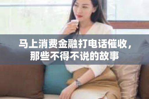 马上消费金融打电话催收，那些不得不说的故事