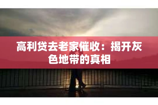 高利贷去老家催收：揭开灰色地带的真相