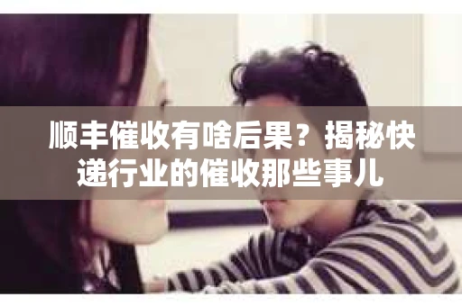 顺丰催收有啥后果？揭秘快递行业的催收那些事儿