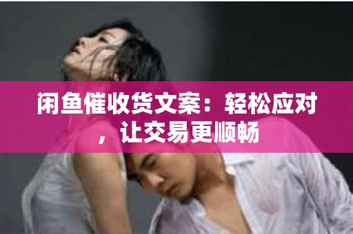 闲鱼催收货文案：轻松应对，让交易更顺畅
