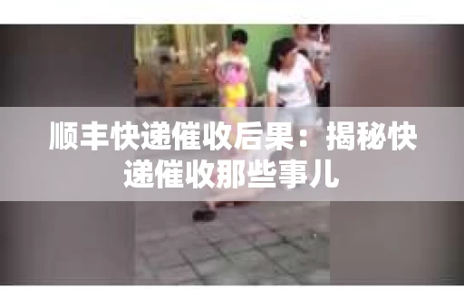 顺丰快递催收后果：揭秘快递催收那些事儿