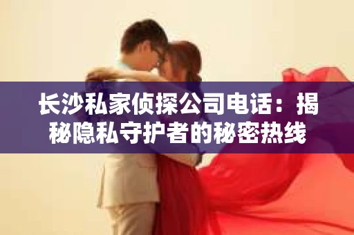 长沙私家侦探公司电话：揭秘隐私守护者的秘密热线