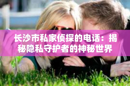 长沙市私家侦探的电话：揭秘隐私守护者的神秘世界
