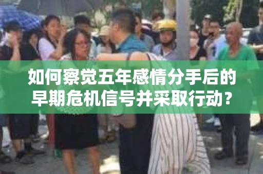 如何察觉五年感情分手后的早期危机信号并采取行动？