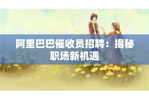 阿里巴巴催收员招聘:揭秘职场新机遇 阿里巴巴催收员招聘:揭秘职场新机遇